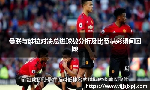 曼联与维拉对决总进球数分析及比赛精彩瞬间回顾