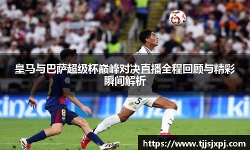 皇马与巴萨超级杯巅峰对决直播全程回顾与精彩瞬间解析